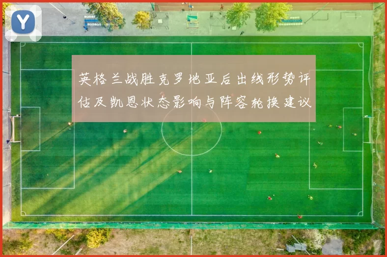 英格兰战胜克罗地亚后出线形势评估及凯恩状态影响与阵容轮换建议