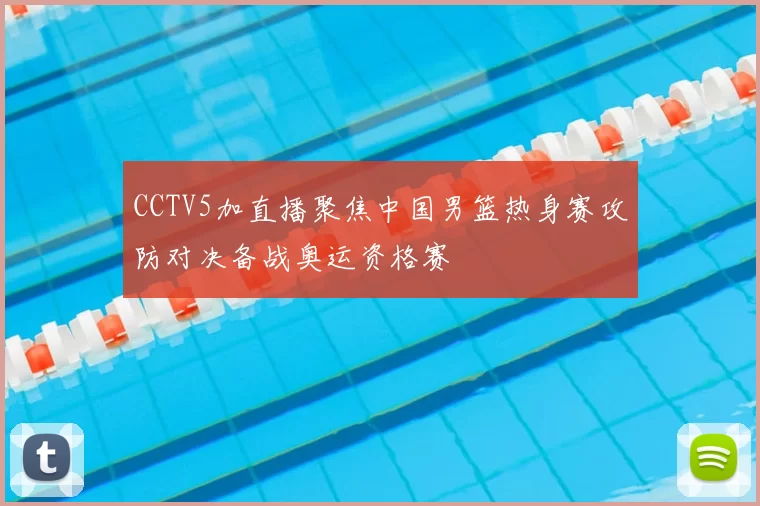 CCTV5加直播聚焦中国男篮热身赛攻防对决备战奥运资格赛