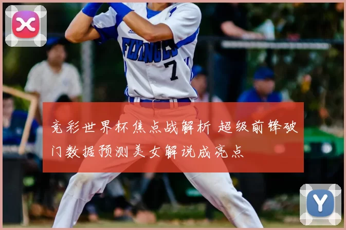 竞彩世界杯焦点战解析 超级前锋破门数据预测美女解说成亮点