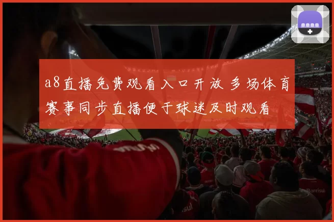a8直播免费观看入口开放 多场体育赛事同步直播便于球迷及时观看