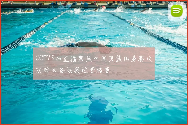 CCTV5加直播聚焦中国男篮热身赛攻防对决备战奥运资格赛