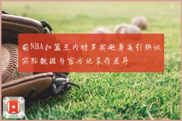 前NBA扣篮王内特罗宾逊身高引热议实际数据与官方记录存差异