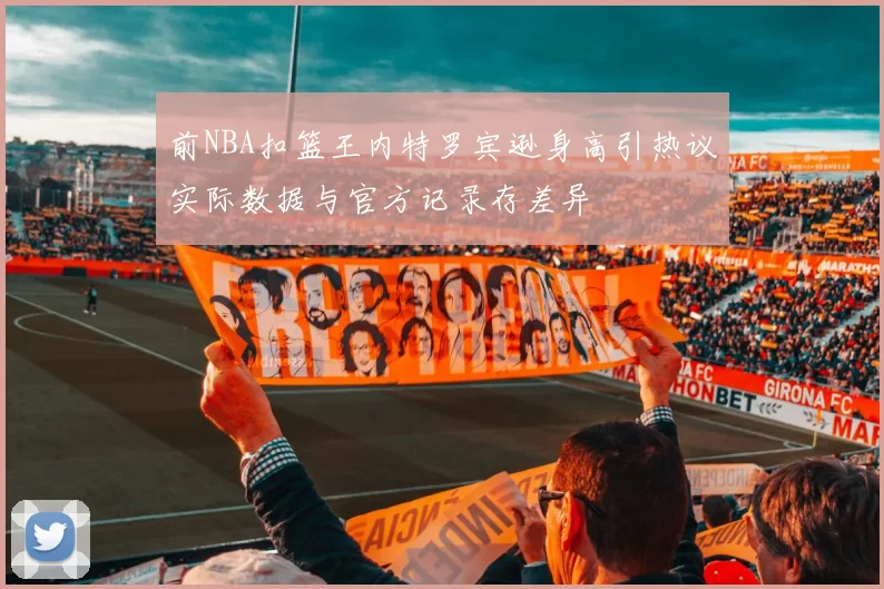 前NBA扣篮王内特罗宾逊身高引热议实际数据与官方记录存差异