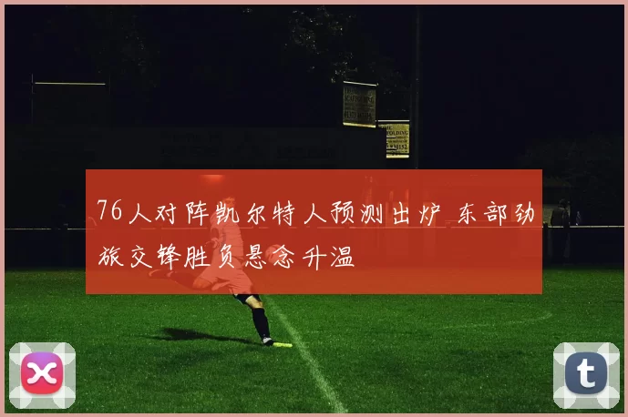 76人对阵凯尔特人预测出炉 东部劲旅交锋胜负悬念升温