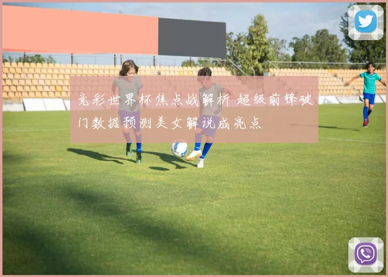 竞彩世界杯焦点战解析 超级前锋破门数据预测美女解说成亮点