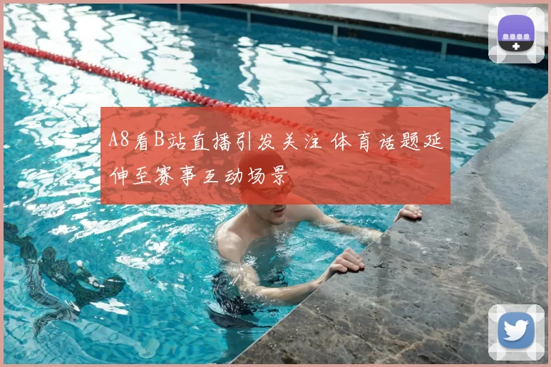 A8看B站直播引发关注 体育话题延伸至赛事互动场景