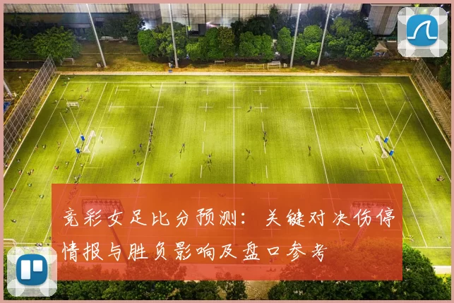 竞彩女足比分预测：关键对决伤停情报与胜负影响及盘口参考