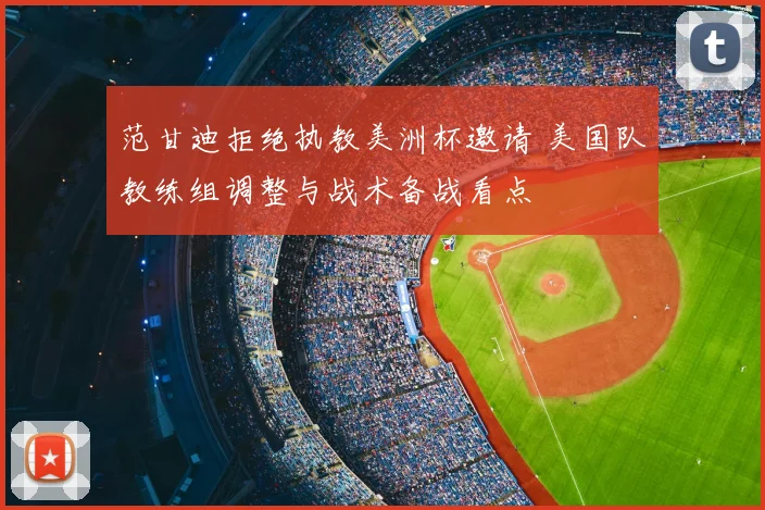 范甘迪拒绝执教美洲杯邀请 美国队教练组调整与战术备战看点