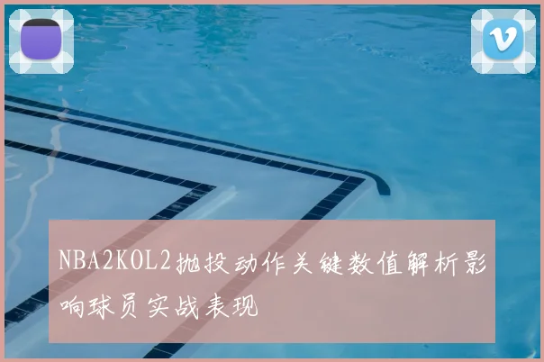 NBA2KOL2抛投动作关键数值解析影响球员实战表现
