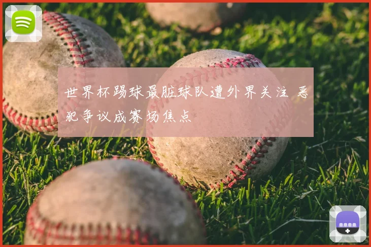 世界杯踢球最脏球队遭外界关注 恶犯争议成赛场焦点