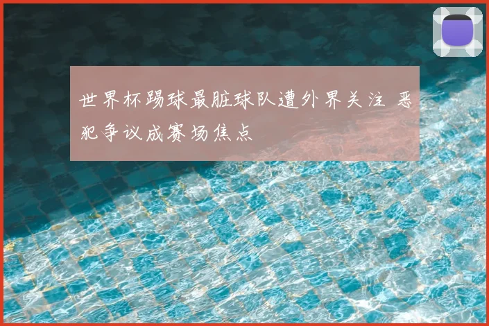 世界杯踢球最脏球队遭外界关注 恶犯争议成赛场焦点