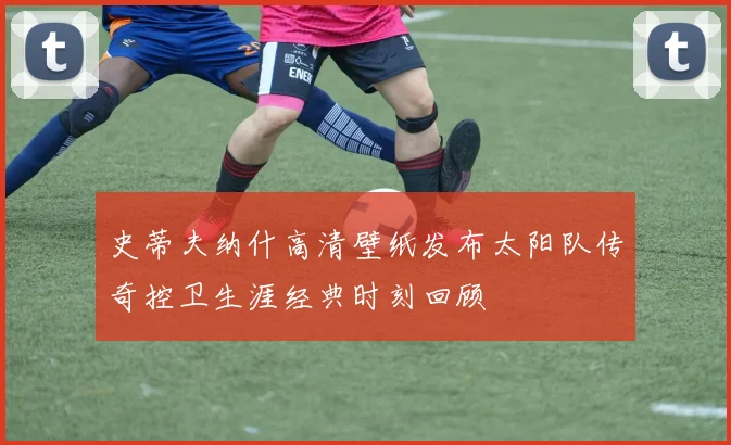 史蒂夫纳什高清壁纸发布太阳队传奇控卫生涯经典时刻回顾