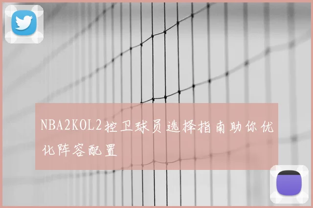 NBA2KOL2控卫球员选择指南助你优化阵容配置