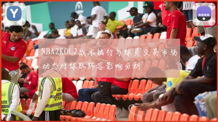 NBA2KOL2战术执行与球员交易市场动态对球队阵容影响分析