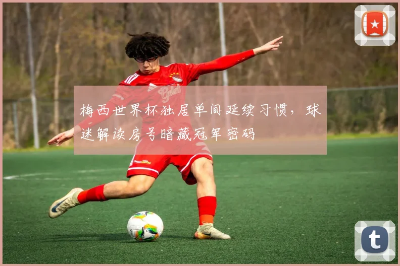 梅西世界杯独居单间延续习惯，球迷解读房号暗藏冠军密码
