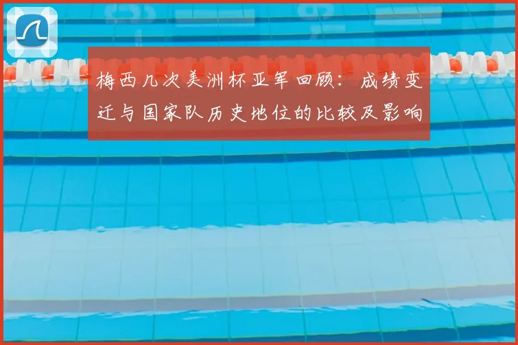 梅西几次美洲杯亚军回顾：成绩变迁与国家队历史地位的比较及影响