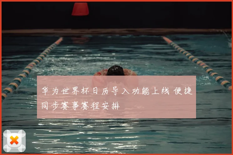华为世界杯日历导入功能上线 便捷同步赛事赛程安排