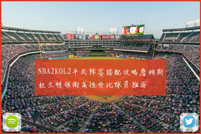 NBA2KOL2平民阵容搭配攻略詹姆斯杜兰特领衔高性价比球员推荐