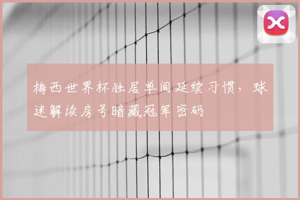 梅西世界杯独居单间延续习惯，球迷解读房号暗藏冠军密码