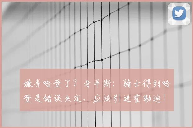 嫌弃哈登了？考辛斯：骑士得到哈登是错误决定，应该引进霍勒迪！