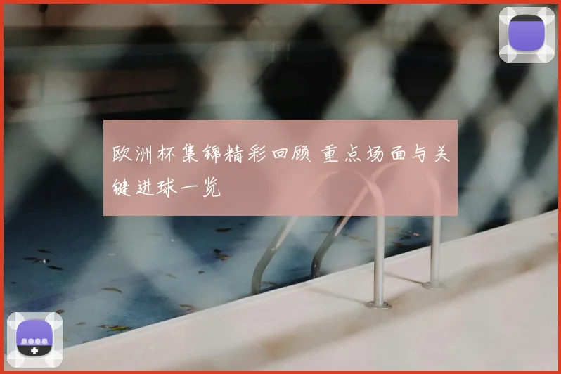 欧洲杯集锦精彩回顾 重点场面与关键进球一览
