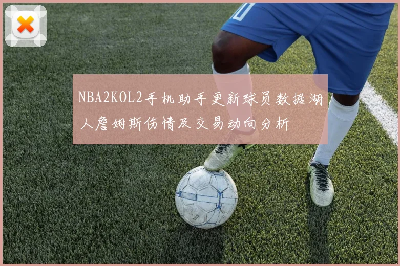 NBA2KOL2手机助手更新球员数据湖人詹姆斯伤情及交易动向分析