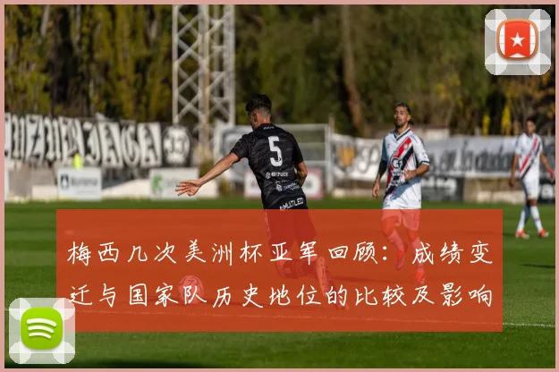 梅西几次美洲杯亚军回顾：成绩变迁与国家队历史地位的比较及影响