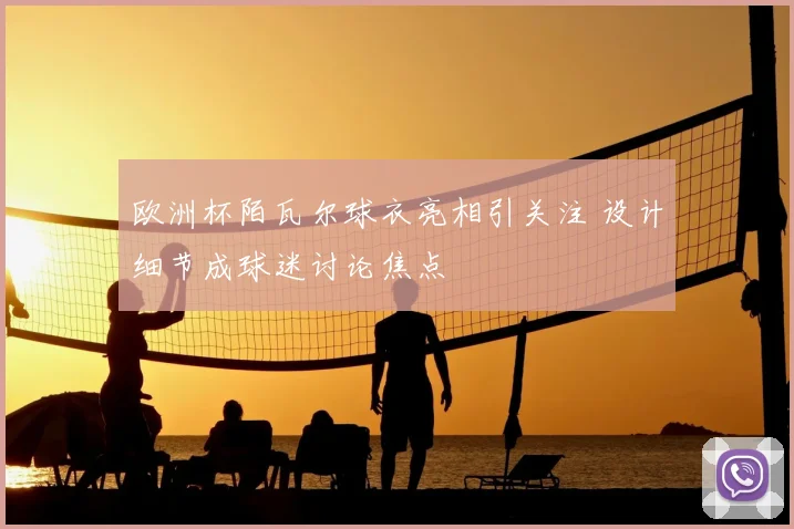 欧洲杯陌瓦尔球衣亮相引关注 设计细节成球迷讨论焦点