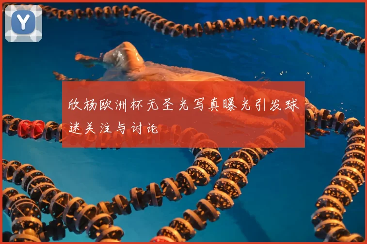 欣杨欧洲杯无圣光写真曝光引发球迷关注与讨论